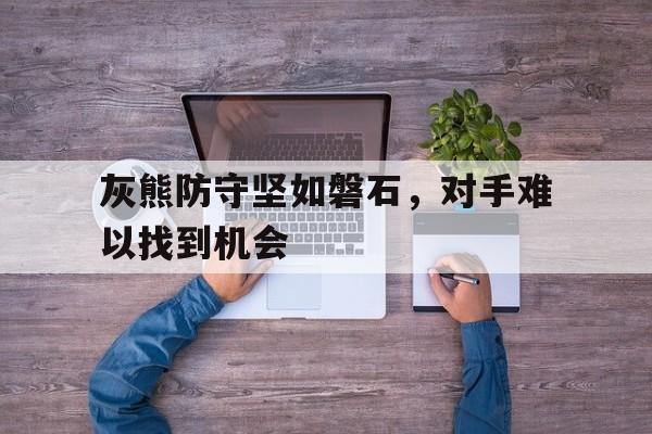 灰熊防守坚如磐石，对手难以找到机会