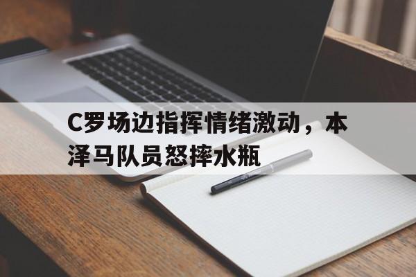 C罗场边指挥情绪激动，本泽马队员怒摔水瓶